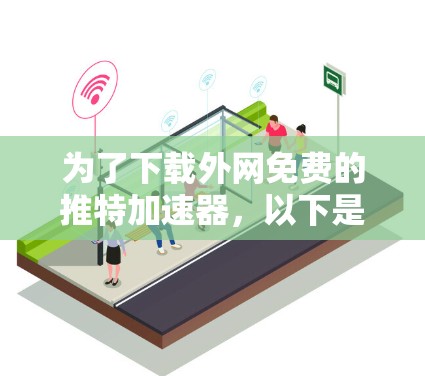 为了下载外网免费的推特加速器，以下是一步步的指南