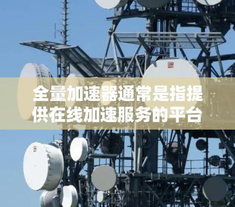 全量加速器通常是指提供在线加速服务的平台,这些平台通常基于云服务器,需要互联网连接才能正常运作。因此,全量加速器通常只能在本地互联网连接的情况下运行