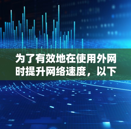 为了有效地在使用外网时提升网络速度,以下是一个详细且系统化的指南,结合了加速器的安装、使用方法和注意事项