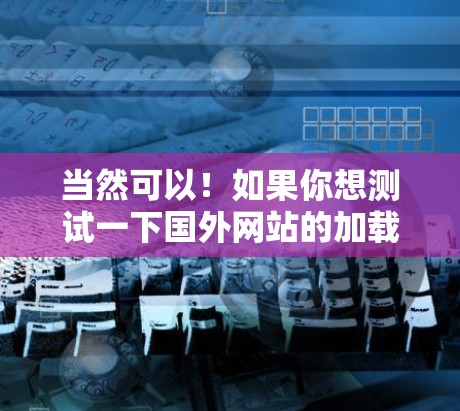 当然可以!如果你想测试一下国外网站的加载速度或查看一些内容,可以使用加速器来优化浏览体验。以下是一些步骤和建议