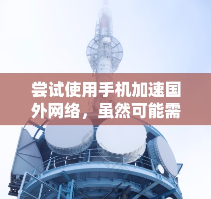 尝试使用手机加速国外网络，虽然可能需要一些步骤和技巧，但通过以下步骤可以系统地解决这个问题