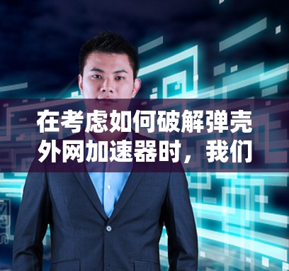在考虑如何破解弹壳外网加速器时,我们可以按照以下步骤进行
