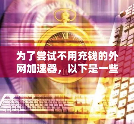 为了尝试不用充钱的外网加速器,以下是一些步骤和建议