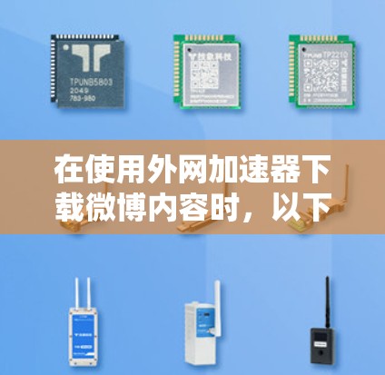 在使用外网加速器下载微博内容时，以下是一些关键步骤和建议