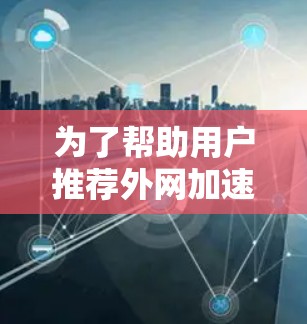 为了帮助用户推荐外网加速器，以下是一个分步骤的总结和推荐，涵盖不同的用户需求和使用场景