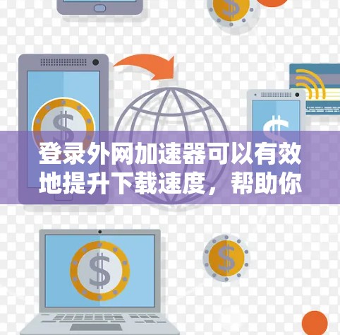 登录外网加速器可以有效地提升下载速度,帮助你在使用外网时获得更快的资源。以下是对外网加速器的详细评估和建议