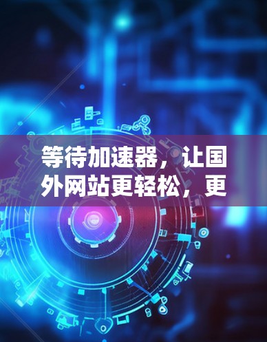 等待加速器,让国外网站更轻松,更高效