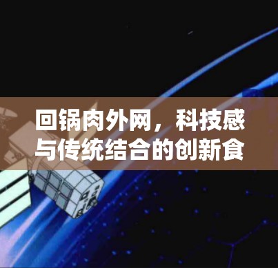 回锅肉外网，科技感与传统结合的创新食文化