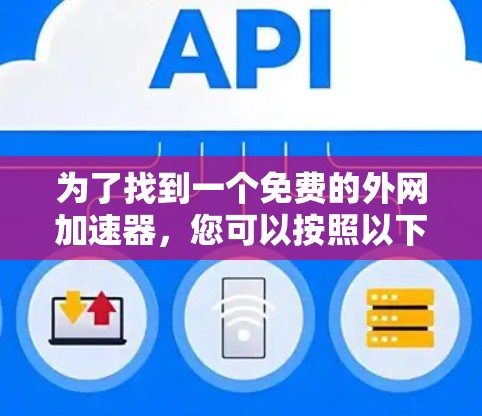 为了找到一个免费的外网加速器,您可以按照以下步骤进行选择
