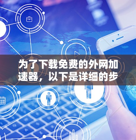 为了下载免费的外网加速器，以下是详细的步骤指南