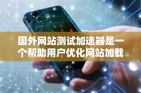 国外网站测试加速器是一个帮助用户优化网站加载速度的工具。以下是几种常用的测试加速器及其使用方法