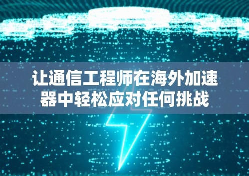 让通信工程师在海外加速器中轻松应对任何挑战