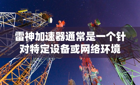 雷神加速器通常是一个针对特定设备或网络环境的加速软件,其是否能够接入外网取决于具体的加速服务和配置。以下是一些关键点