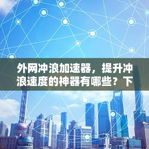 外网冲浪加速器，提升冲浪速度的神器有哪些？下载安装指南