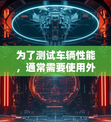 为了测试车辆性能，通常需要使用外网连接小牛加速器。然而，以下几点总结说明了相关情况
