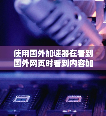 使用国外加速器在看到国外网页时看到内容加速是一个可行且重要的步骤，以下是对该问题的详细解答