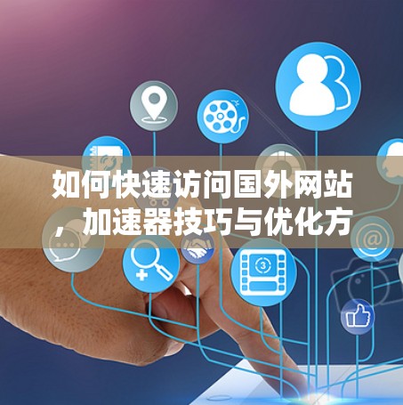 如何快速访问国外网站,加速器技巧与优化方法