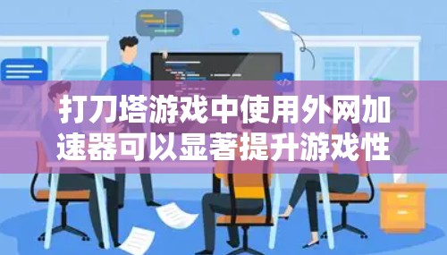 打刀塔游戏中使用外网加速器可以显著提升游戏性能，提高加载速度、战斗速度以及多任务处理能力。以下是一个有条理的推荐和使用指南