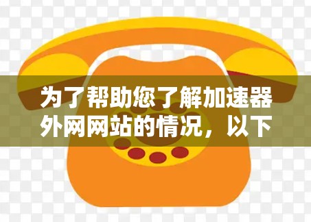 为了帮助您了解加速器外网网站的情况,以下是一些关键信息和建议
