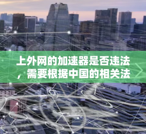上外网的加速器是否违法,需要根据中国的相关法律法规进行评估。以下是对这一问题的分步分析