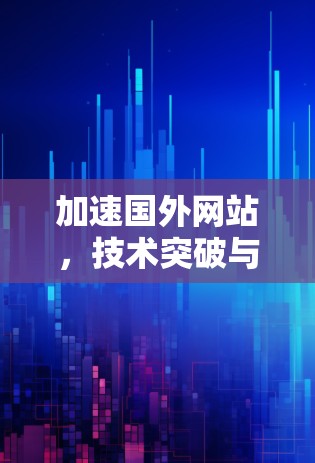 加速国外网站,技术突破与用户优化