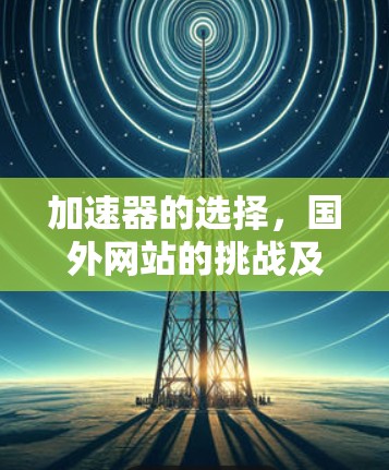 加速器的选择，国外网站的挑战及解决方案