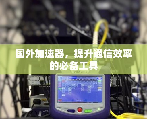 国外加速器,提升通信效率的必备工具