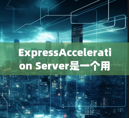 ExpressAcceleration Server是一个用于网络加速或加速服务,通常用于提升用户在互联网上的体验。关于该服务的表现,以下是一些可能的评价和特点