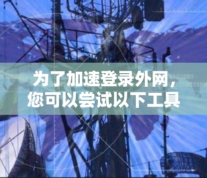 为了加速登录外网,您可以尝试以下工具