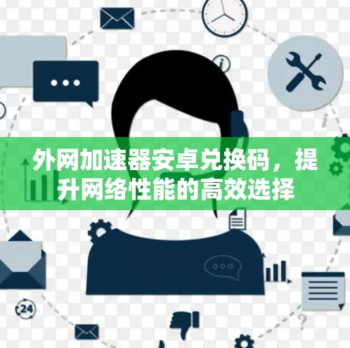 外网加速器安卓兑换码,提升网络性能的高效选择
