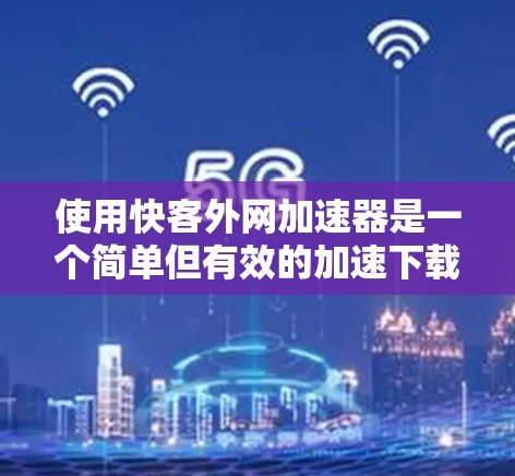 使用快客外网加速器是一个简单但有效的加速下载工具，适用于需要稳定和快速下载网站资源的情况。以下是详细的使用指南