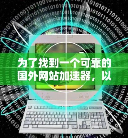 为了找到一个可靠的国外网站加速器,以下是一些步骤和建议