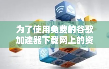 为了使用免费的谷歌加速器下载网上的资源,以下是分步指南