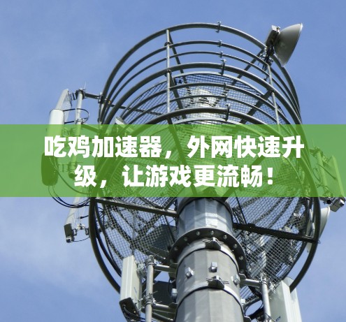 吃鸡加速器，外网快速升级，让游戏更流畅！
