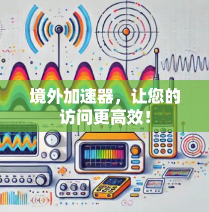 境外加速器，让您的访问更高效！