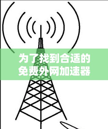 为了找到合适的免费外网加速器，以下是一步步的建议