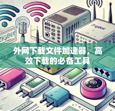 外网下载文件加速器,高效下载的必备工具