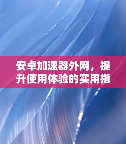安卓加速器外网，提升使用体验的实用指南