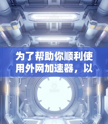 为了帮助你顺利使用外网加速器，以下是一些推荐和使用建议