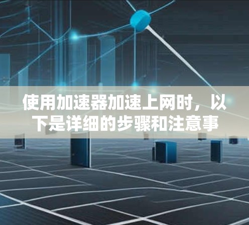 使用加速器加速上网时，以下是详细的步骤和注意事项