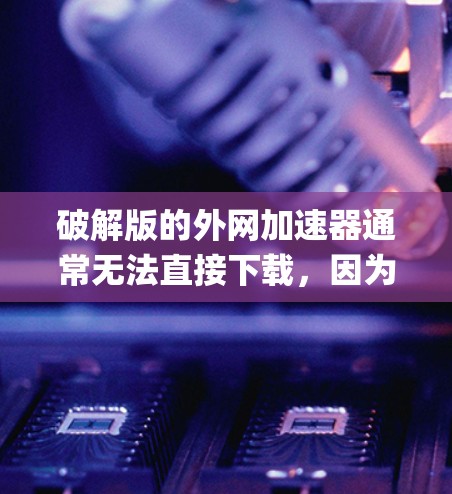 破解版的外网加速器通常无法直接下载，因为它们通常包含恶意代码或病毒，破坏系统安全。如果需要外网加速，建议使用普通版的外网加速软件，如Yuki、SpeedBlast等，这些软件通常更安全，功能更完善