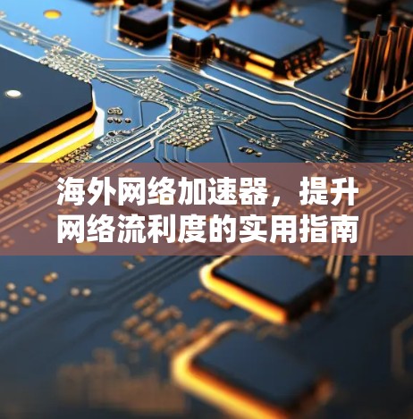 海外网络加速器,提升网络流利度的实用指南