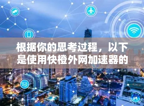 根据你的思考过程,以下是使用快橙外网加速器的详细步骤和解释