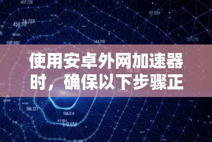 使用安卓外网加速器时，确保以下步骤正确执行，以确保加速器正常工作