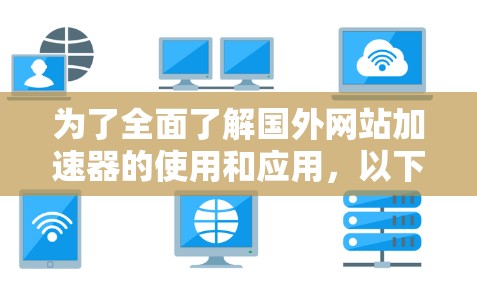 为了全面了解国外网站加速器的使用和应用，以下是对各个关键方面的总结