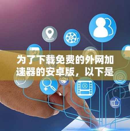 为了下载免费的外网加速器的安卓版,以下是一步步的建议 为了下载免费的外网加速器的安卓版,以下是一步步的建议