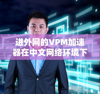 进外网的VPM加速器在中文网络环境下,适合中国用户使用的加速器种类繁多,但以下几种可能是比较好的选择