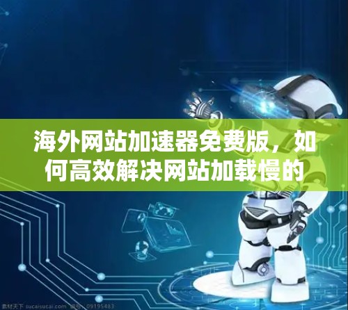 海外网站加速器免费版,如何高效解决网站加载慢的问题