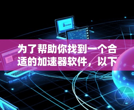 为了帮助你找到一个合适的加速器软件，以下是一些系统性的分析和推荐