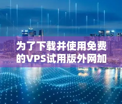 为了下载并使用免费的VPS试用版外网加速器,可以按照以下步骤进行